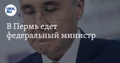 В Пермь едет федеральный министр