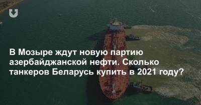 В Мозыре ждут новую партию азербайджанской нефти. Сколько танкеров Беларусь купить в 2021 году?