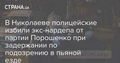 В Николаеве полицейские избили экс-нардепа от партии Порошенко при задержании по подозрению в пьяной езде