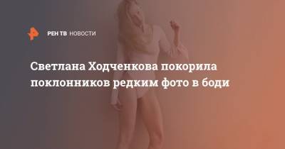 Светлана Ходченкова покорила поклонников редким фото в боди