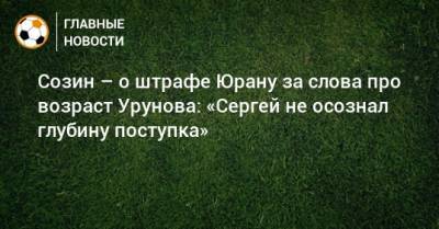 Созин – о штрафе Юрану за слова про возраст Урунова: «Сергей не осознал глубину поступка»
