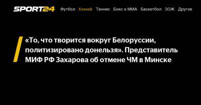 «То, что творится вокруг Белоруссии, политизировано донельзя». Представитель МИФ РФ Захарова об отмене ЧМ в Минске