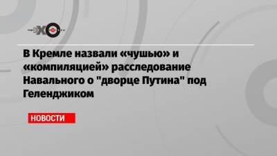 В Кремле назвали «чушью» и «компиляцией» расследование Навального о «дворце Путина» под Геленджиком