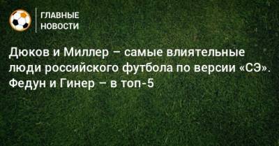Дюков и Миллер – самые влиятельные люди российского футбола по версии «СЭ». Федун и Гинер – в топ-5