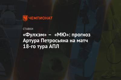 «Фулхэм» – «МЮ»: прогноз Артура Петросьяна на матч 18-го тура АПЛ