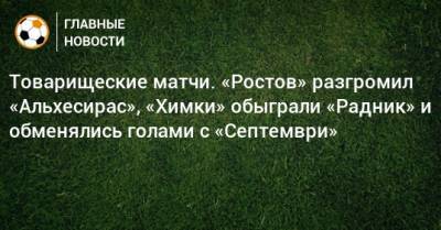 Товарищеские матчи. «Ростов» разгромил «Альхесирас», «Химки» обыграли «Радник» и обменялись голами с «Септември»