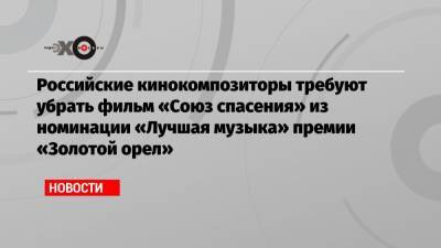 Российские кинокомпозиторы требуют убрать фильм «Союз спасения» из номинации «Лучшая музыка» премии «Золотой орел»