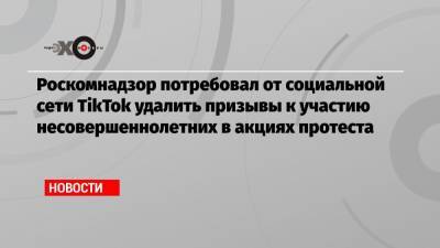 Роскомнадзор потребовал от социальной сети TikTok удалить призывы к участию несовершеннолетних в акциях протеста