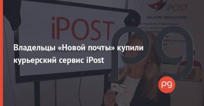 Владельцы «Новой почты» купили курьерский сервис iPost