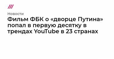 Фильм ФБК о «дворце Путина» попал в первую десятку в трендах YouTube в 23 странах