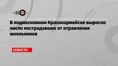 В подмосковном Красноармейске выросло число пострадавших от отравления школьников