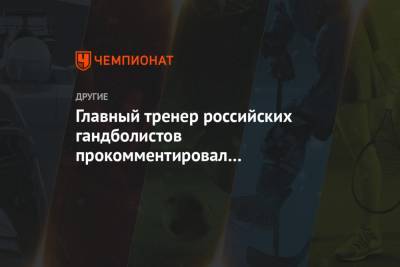 Главный тренер российских гандболистов прокомментировал поражение в матче с Египтом