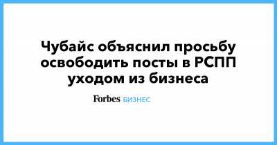 Анатолий Чубайс - Чубайс объяснил просьбу освободить посты в РСПП уходом из бизнеса - forbes.ru