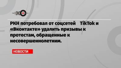 РКН потребовал от соцсетей TikTok и «Вконтакте» удалить призывы к протестам, обращенные к несовершеннолетним.