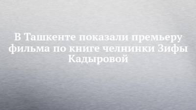 В Ташкенте показали премьеру фильма по книге челнинки Зифы Кадыровой