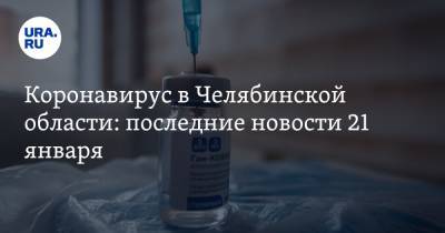 Коронавирус в Челябинской области: последние новости 21 января. COVID изменил поведение, когда привезут новую вакцину