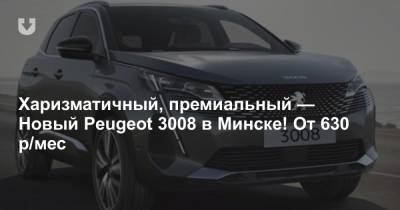 Харизматичный, премиальный — Новый Peugeot 3008 в Минске! От 630 р/мес