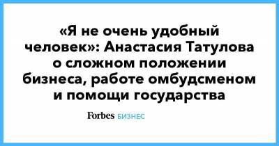 «Я не очень удобный человек»: Анастасия Татулова о сложном положении бизнеса, работе омбудсменом и помощи государства