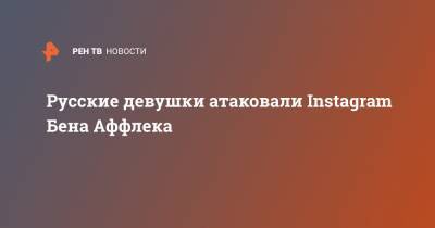 Русские девушки атаковали Instagram Бена Аффлека