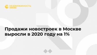 Продажи новостроек в Москве выросли в 2020 году на 1%