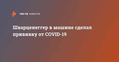 Шварценеггер в машине сделал прививку от COVID-19