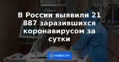 В России выявили 21 887 заразившихся коронавирусом за сутки