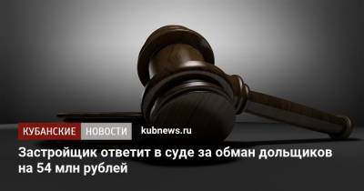 Застройщик ответит в суде за обман дольщиков на 54 млн рублей