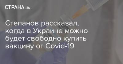 Степанов рассказал, когда в Украине можно будет свободно купить вакцину от Covid-19