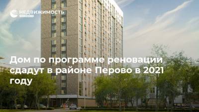 Дом по программе реновации сдадут в районе Перово в 2021 году