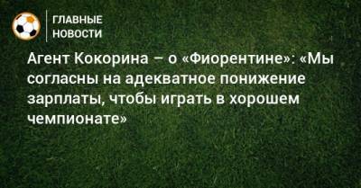 Агент Кокорина – о «Фиорентине»: «Мы согласны на адекватное понижение зарплаты, чтобы играть в хорошем чемпионате»