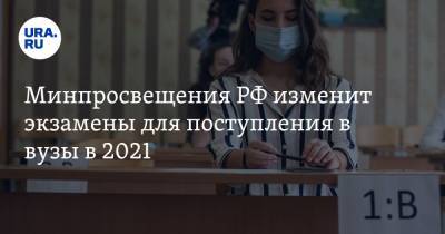 Минпросвещения РФ изменит экзамены для поступления в вузы в 2021