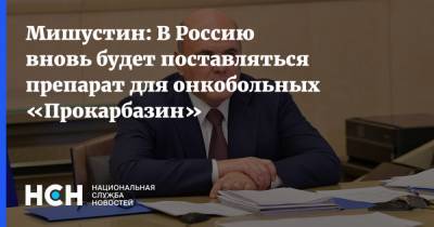 Мишустин: В Россию вновь будет поставляться препарат для онкобольных «Прокарбазин»