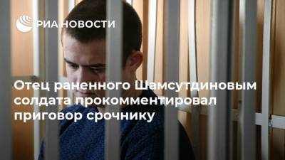 Отец раненного Шамсутдиновым солдата прокомментировал приговор срочнику