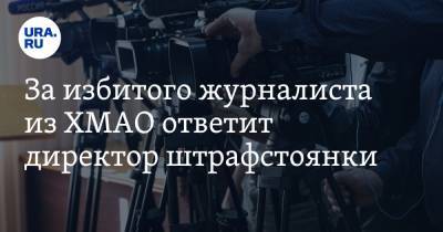 За избитого журналиста из ХМАО ответит директор штрафстоянки