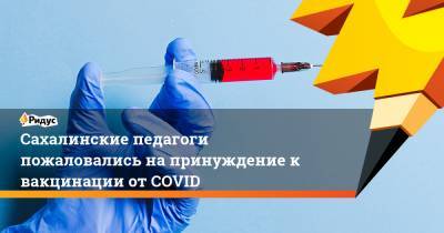 Сахалинские педагоги пожаловались на принуждение к вакцинации от COVID