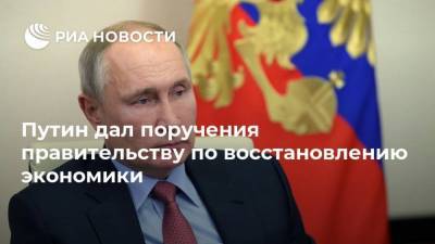 Путин дал поручения правительству по восстановлению экономики