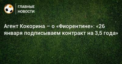 Агент Кокорина – о «Фиорентине»: «26 января подписываем контракт на 3,5 года»