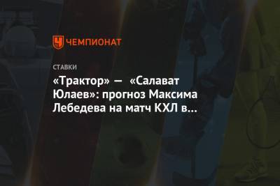 «Трактор» — «Салават Юлаев»: прогноз Максима Лебедева на матч КХЛ в Челябинске