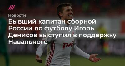 Бывший капитан сборной России по футболу Игорь Денисов выступил в поддержку Навального