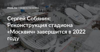 Сергей Собянин: Реконструкция стадиона «Москвич» завершится в 2022 году