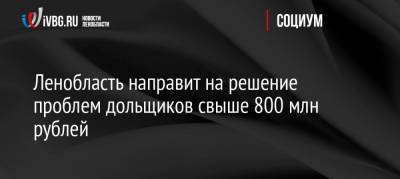 Ленобласть направит на решение проблем дольщиков свыше 800 млн рублей