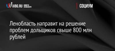 Михаил Москвин - Ленобласть направит на решение проблем дольщиков свыше 800 млн рублей - ivbg.ru - Ленинградская обл.