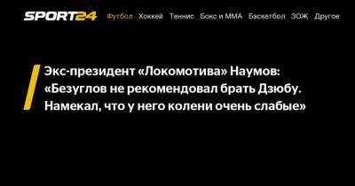 Экс-президент «Локомотива» Наумов: «Безуглов не рекомендовал брать Дзюбу. Намекал, что у него колени очень слабые»
