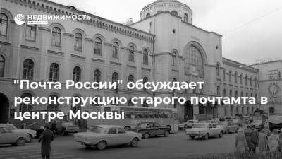 "Почта России" обсуждает реконструкцию старого почтамта в центре Москвы