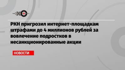 РКН пригрозил интернет-площадкам штрафами до 4 миллионов рублей за вовлечение подростков в несанкционированные акции