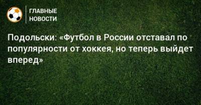 Подольски: «Футбол в России отставал по популярности от хоккея, но теперь выйдет вперед»