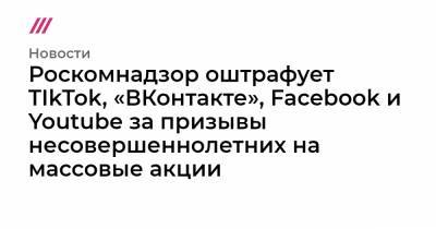 Роскомнадзор оштрафует TIkTok, «ВКонтакте», Facebook и Youtube за призывы несовершеннолетних на массовые акции