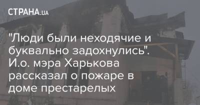 "Люди были неходячие и буквально задохнулись". И.о. мэра Харькова рассказал о пожаре в доме престарелых