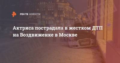 Актриса пострадала в жестком ДТП на Воздвиженке в Москве