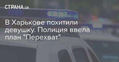В Харькове похитили девушку. Полиция ввела план "Перехват"